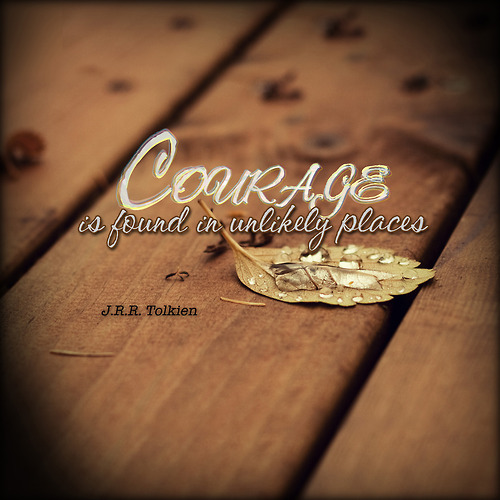 "Courage is found in unlikely places" - J.R.R. Tolkien